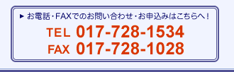 お電話・FAXでのお問い合わせ・お申し込みはこちらへ！
TEL：017-728-1534
FAX：017-728-1028